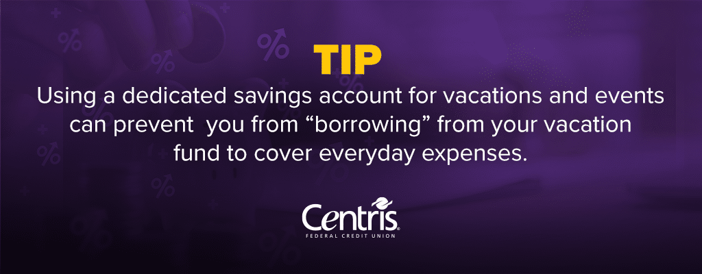 Tip: Using a dedicated savings account for vacations and events can prevent you from “borrowing” from your vacation fund to cover everyday expenses.